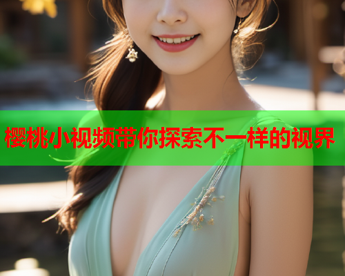 樱桃小视频带你探索不一样的视界