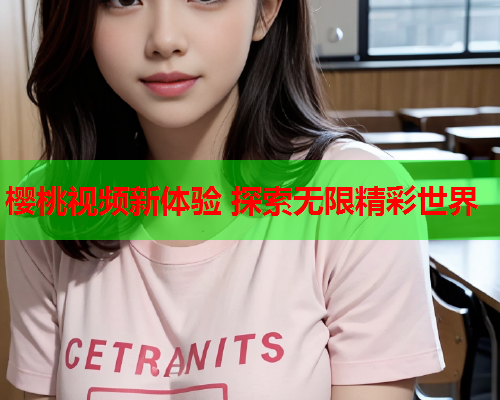 樱桃视频新体验 探索无限精彩世界
