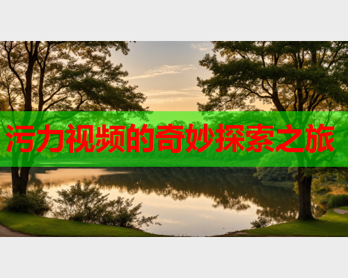 污力视频的奇妙探索之旅