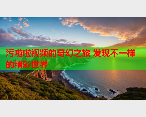 污啦啦视频的奇幻之旅 发现不一样的精彩世界