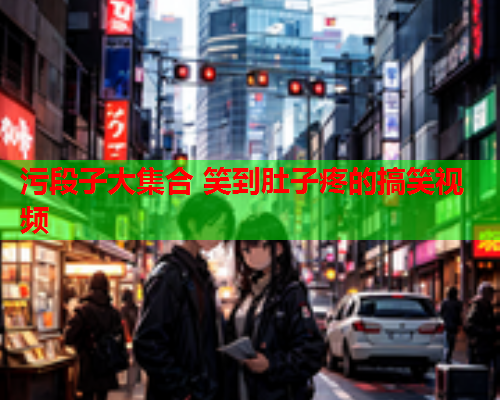 污段子大集合 笑到肚子疼的搞笑视频