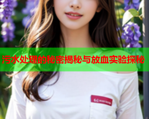 污水处理的秘密揭秘与放血实验探秘