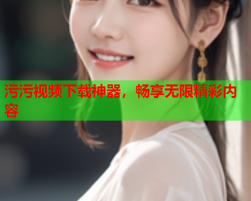 污污视频下载神器，畅享无限精彩内容
