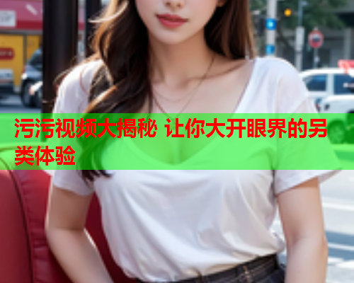 污污视频大揭秘 让你大开眼界的另类体验