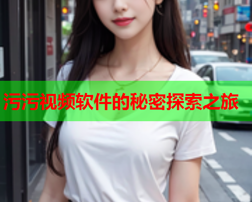 污污视频软件的秘密探索之旅