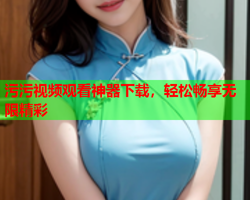 污污视频观看神器下载，轻松畅享无限精彩