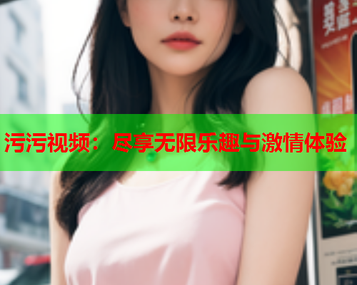 污污视频：尽享无限乐趣与激情体验