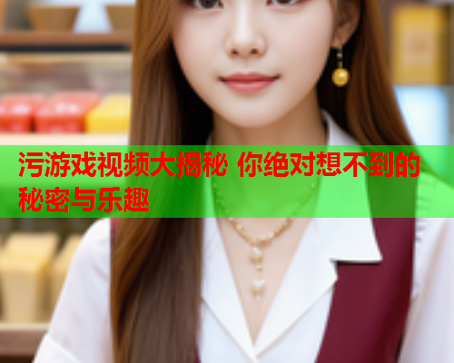 污游戏视频大揭秘 你绝对想不到的秘密与乐趣