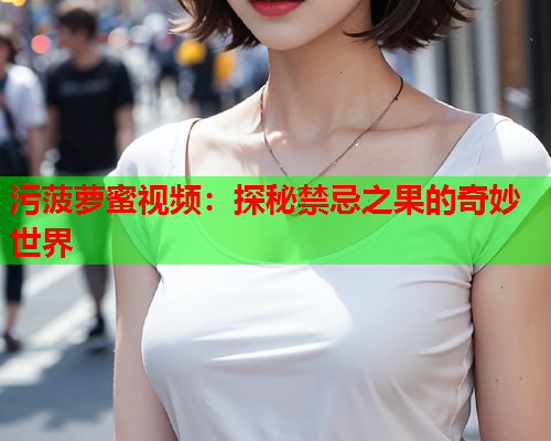 污菠萝蜜视频：探秘禁忌之果的奇妙世界