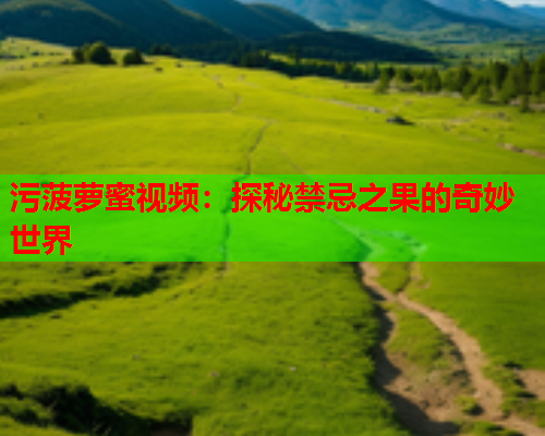 污菠萝蜜视频：探秘禁忌之果的奇妙世界