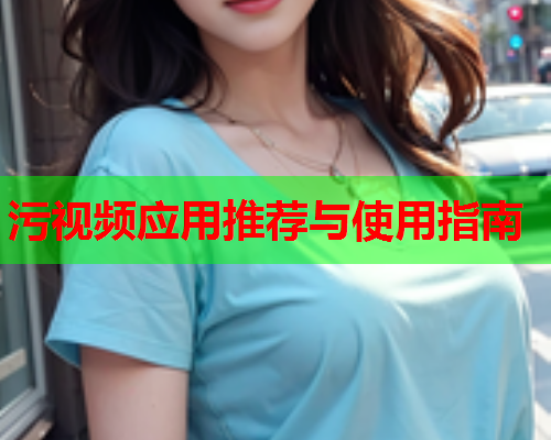 污视频应用推荐与使用指南