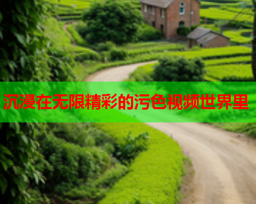 沉浸在无限精彩的污色视频世界里