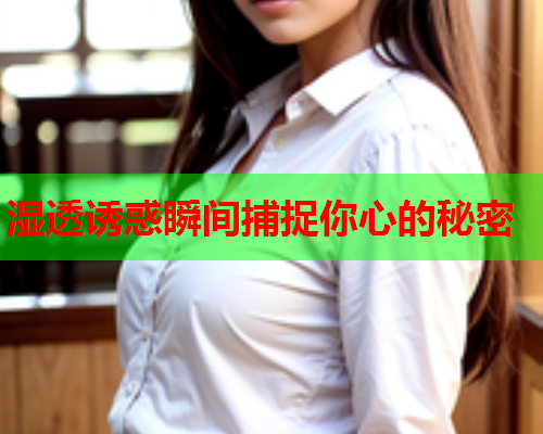 湿透诱惑瞬间捕捉你心的秘密