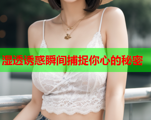 湿透诱惑瞬间捕捉你心的秘密