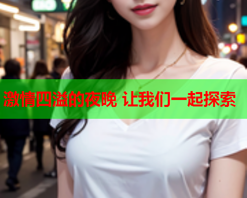 激情四溢的夜晚 让我们一起探索