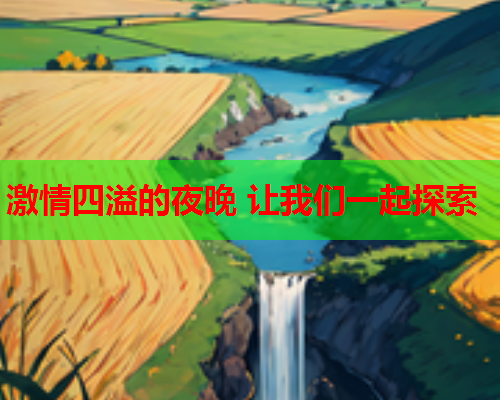 激情四溢的夜晚 让我们一起探索