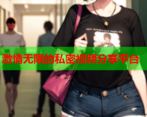 激情无限的私密视频分享平台