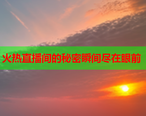 火热直播间的秘密瞬间尽在眼前