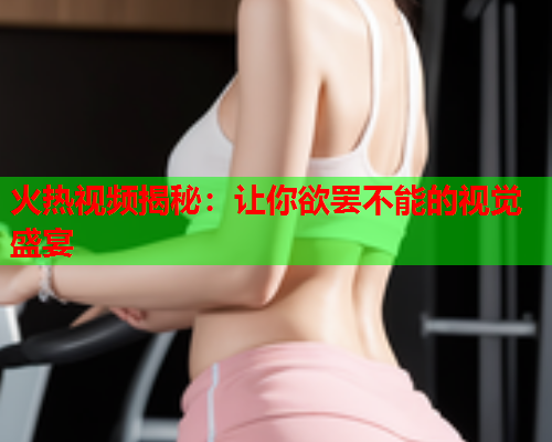 火热视频揭秘：让你欲罢不能的视觉盛宴
