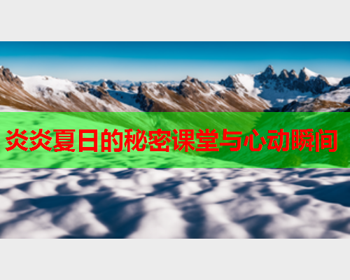 炎炎夏日的秘密课堂与心动瞬间