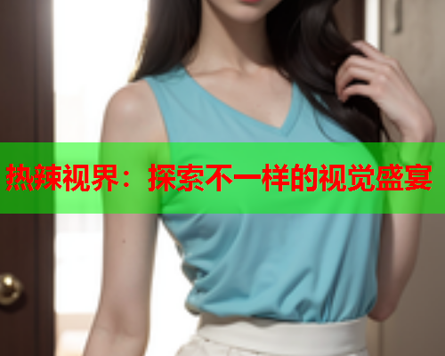 热辣视界：探索不一样的视觉盛宴