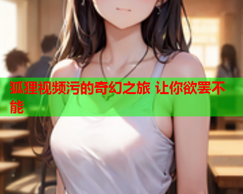 狐狸视频污的奇幻之旅 让你欲罢不能