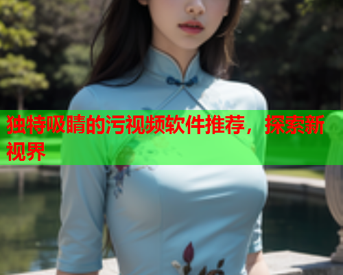 独特吸睛的污视频软件推荐，探索新视界