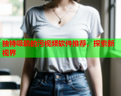 独特吸睛的污视频软件推荐，探索新视界