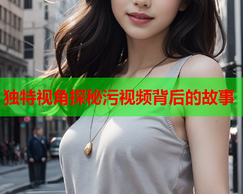 独特视角探秘污视频背后的故事