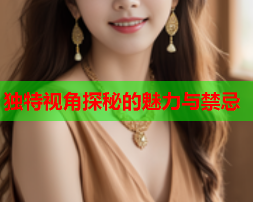 独特视角探秘的魅力与禁忌