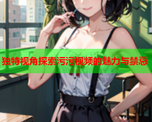 独特视角探索污污视频的魅力与禁忌