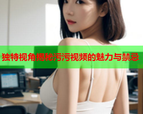 独特视角揭秘污污视频的魅力与禁忌