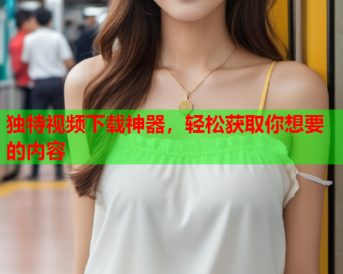 独特视频下载神器，轻松获取你想要的内容