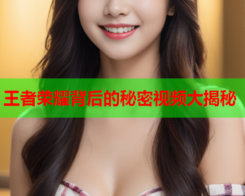 王者荣耀背后的秘密视频大揭秘