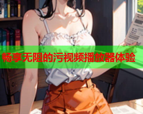 畅享无阻的污视频播放器体验