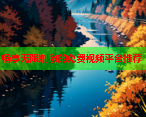 畅享无限刺激的免费视频平台推荐