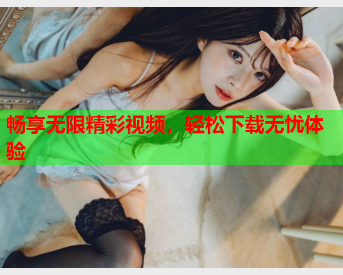 畅享无限精彩视频，轻松下载无忧体验