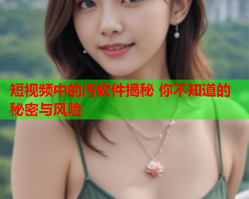 短视频中的污软件揭秘 你不知道的秘密与风险
