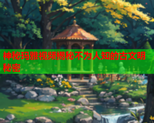神秘玛雅视频揭秘不为人知的古文明秘密