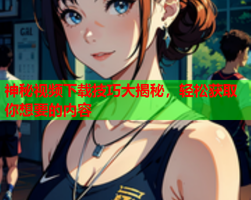 神秘视频下载技巧大揭秘，轻松获取你想要的内容