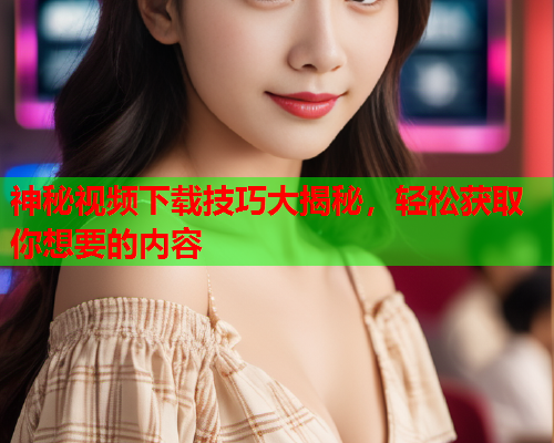 神秘视频下载技巧大揭秘，轻松获取你想要的内容