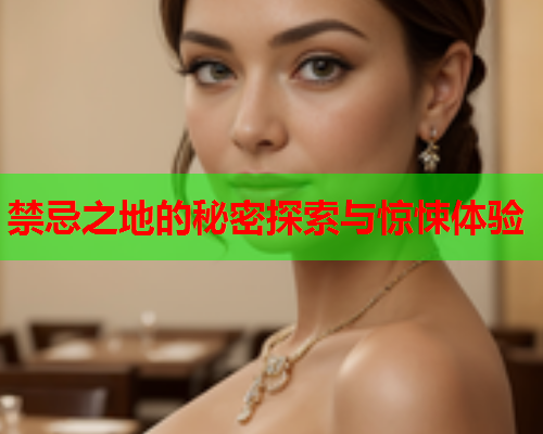 禁忌之地的秘密探索与惊悚体验