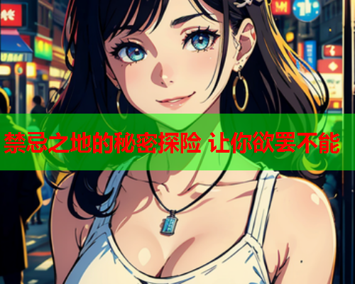禁忌之地的秘密探险 让你欲罢不能