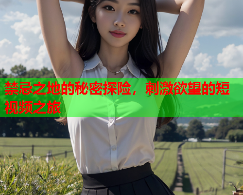 禁忌之地的秘密探险，刺激欲望的短视频之旅