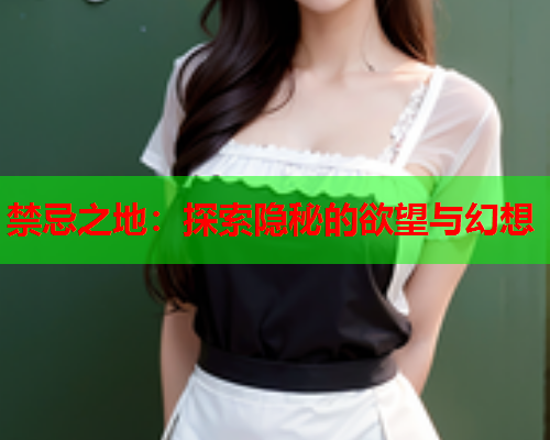 禁忌之地：探索隐秘的欲望与幻想
