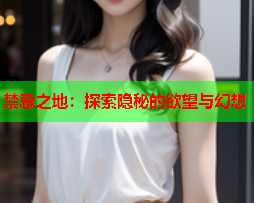 禁忌之地：探索隐秘的欲望与幻想