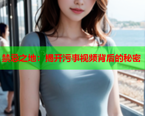 禁忌之地：揭开污事视频背后的秘密