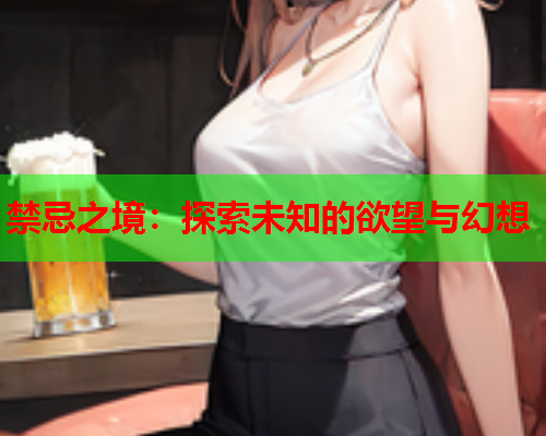 禁忌之境：探索未知的欲望与幻想