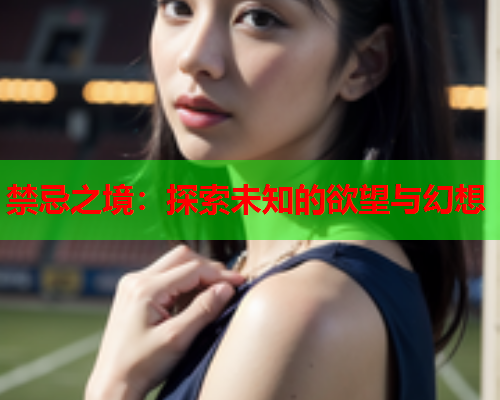 禁忌之境：探索未知的欲望与幻想
