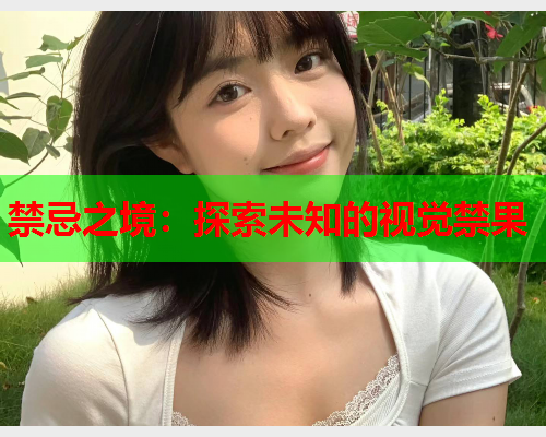 禁忌之境：探索未知的视觉禁果